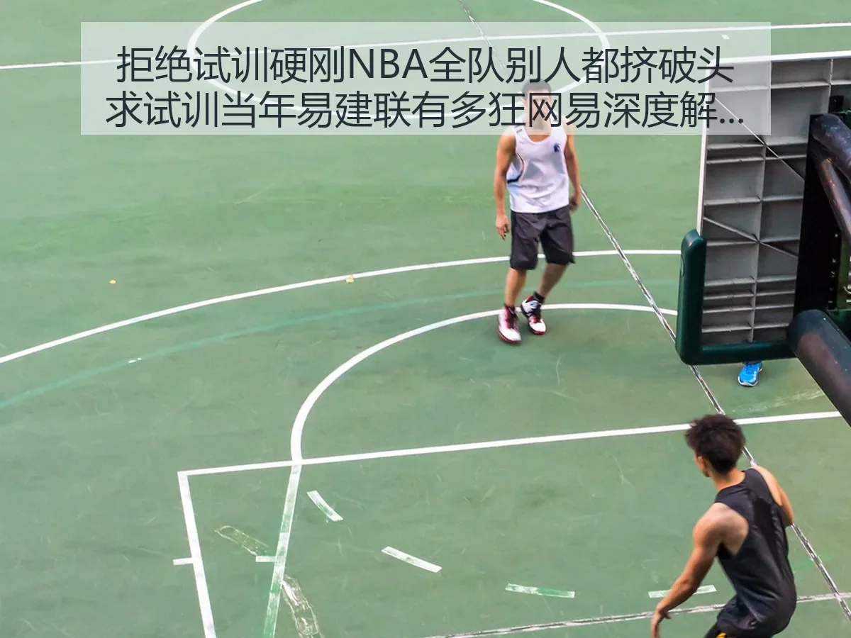 拒绝试训硬刚NBA全队别人都挤破头求试训当年易建联有多狂