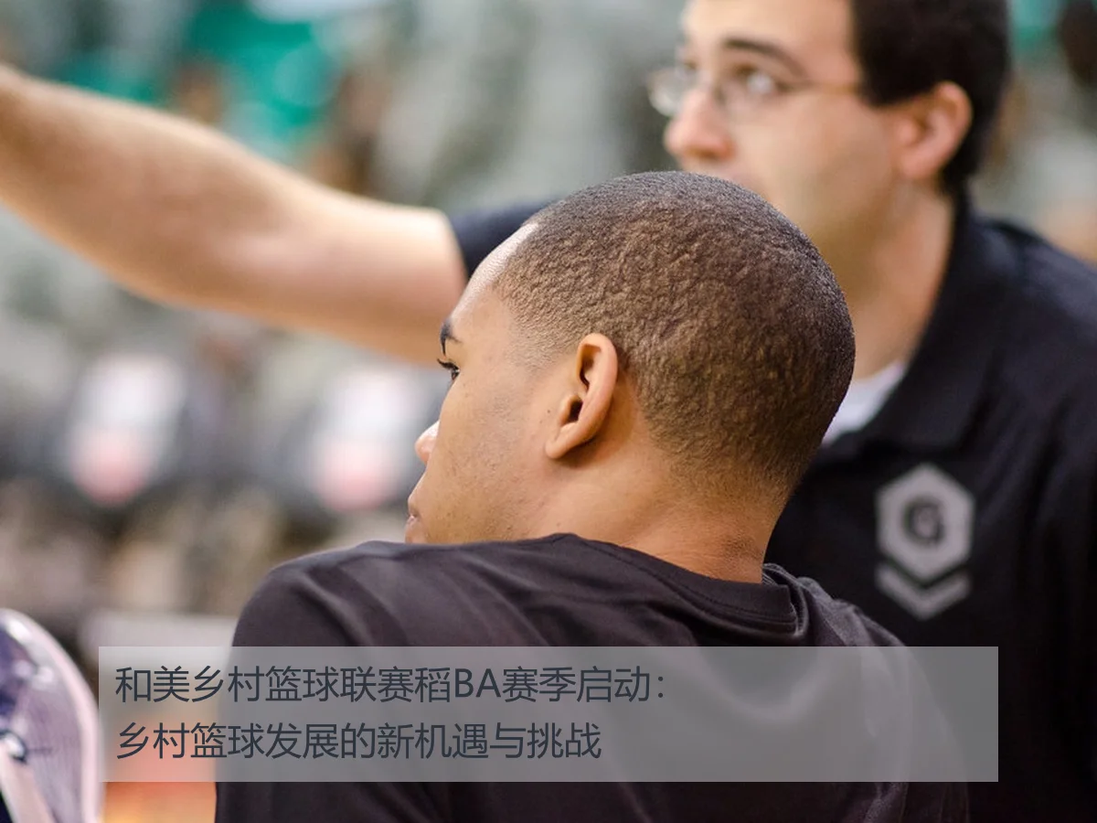 和美乡村篮球联赛稻BA赛季启动:乡村篮球发展的新机遇与挑战